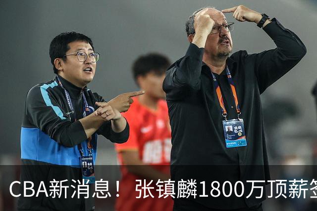 CBA新消息！张镇麟1800万顶薪签约，范子铭主动申请交易加盟劲旅